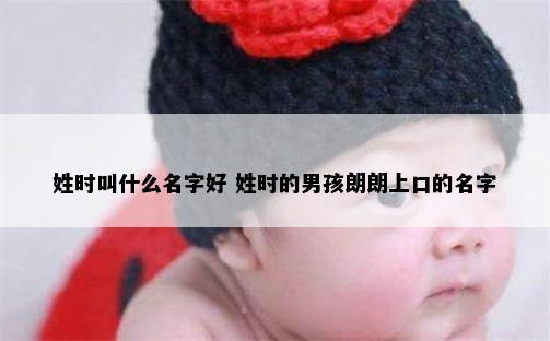 姓时叫什么名字好 姓时的男孩朗朗上口的名字