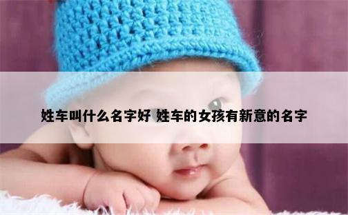 姓车叫什么名字好 姓车的女孩有新意的名字