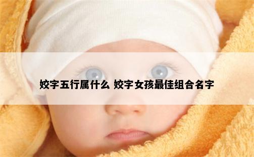 姣字五行属什么 姣字女孩最佳组合名字