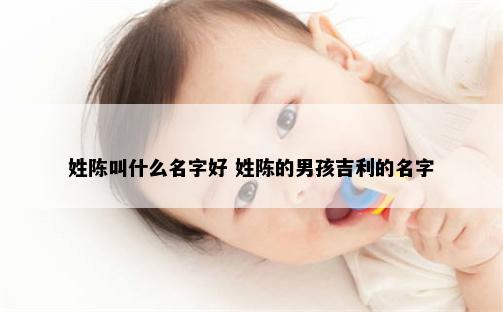姓陈叫什么名字好 姓陈的男孩吉利的名字
