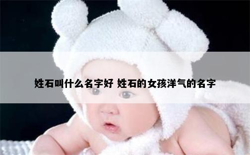 姓石叫什么名字好 姓石的女孩洋气的名字