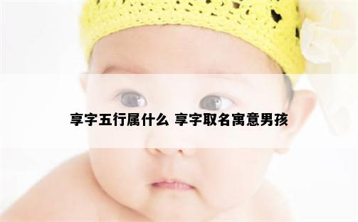 享字五行属什么 享字取名寓意男孩