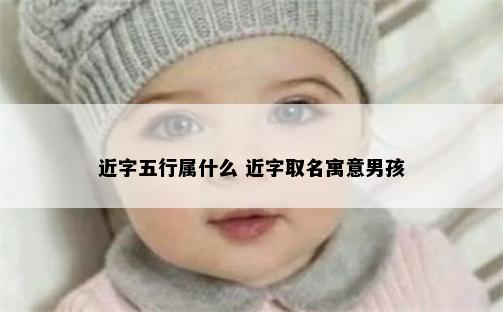 近字五行属什么 近字取名寓意男孩