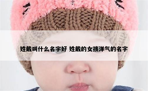 姓戴叫什么名字好 姓戴的女孩洋气的名字