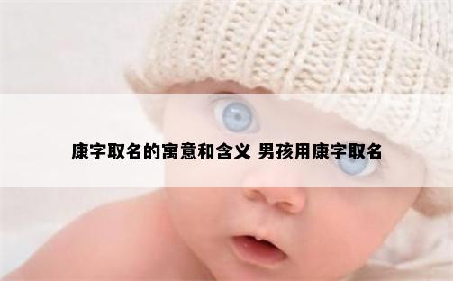 康字取名的寓意和含义 男孩用康字取名