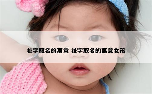 祉字取名的寓意 祉字取名的寓意女孩