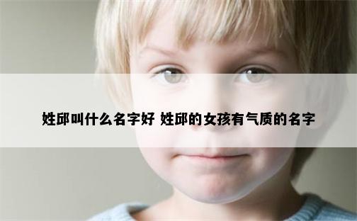 姓邱叫什么名字好 姓邱的女孩有气质的名字