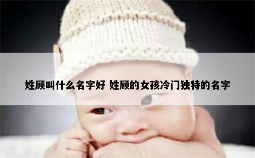 姓顾叫什么名字好 姓顾的女孩冷门独特的名字