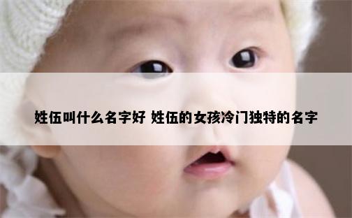 姓伍叫什么名字好 姓伍的女孩冷门独特的名字