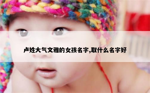 卢姓大气文雅的女孩名字,取什么名字好