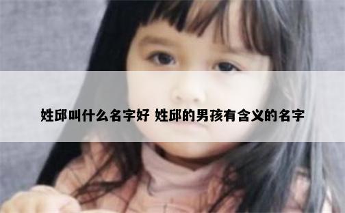 姓邱叫什么名字好 姓邱的男孩有含义的名字