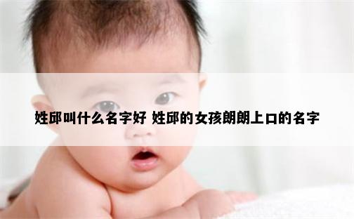 姓邱叫什么名字好 姓邱的女孩朗朗上口的名字