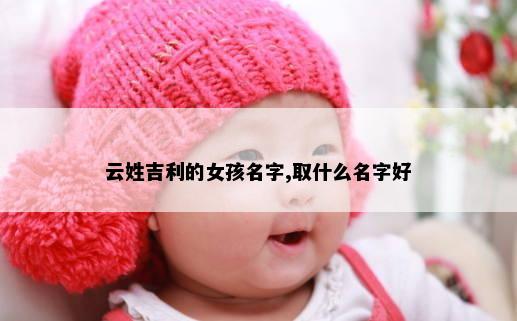 云姓吉利的女孩名字,取什么名字好