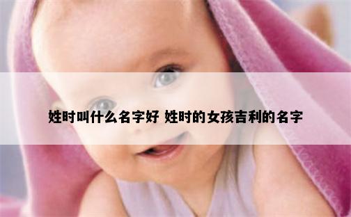 姓时叫什么名字好 姓时的女孩吉利的名字