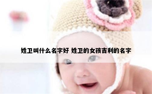 姓卫叫什么名字好 姓卫的女孩吉利的名字