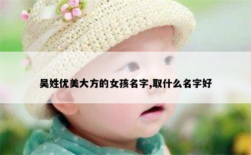 吴姓优美大方的女孩名字,取什么名字好