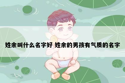 姓余叫什么名字好 姓余的男孩有气质的名字