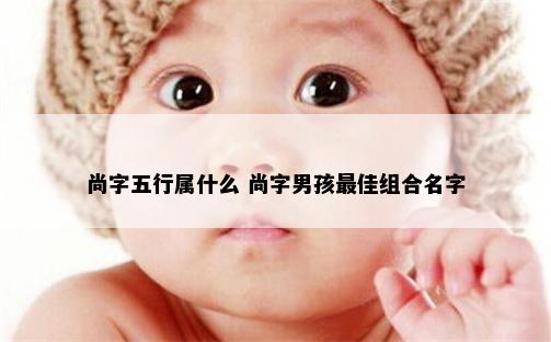尚字五行属什么 尚字男孩最佳组合名字