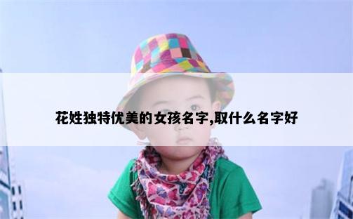 花姓独特优美的女孩名字,取什么名字好