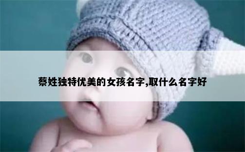 蔡姓独特优美的女孩名字,取什么名字好
