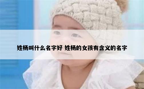 姓杨叫什么名字好 姓杨的女孩有含义的名字