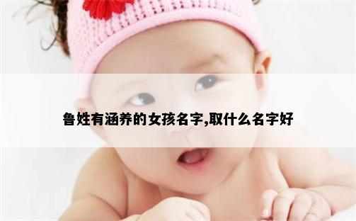 鲁姓有涵养的女孩名字,取什么名字好