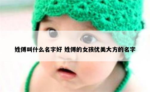 姓傅叫什么名字好 姓傅的女孩优美大方的名字