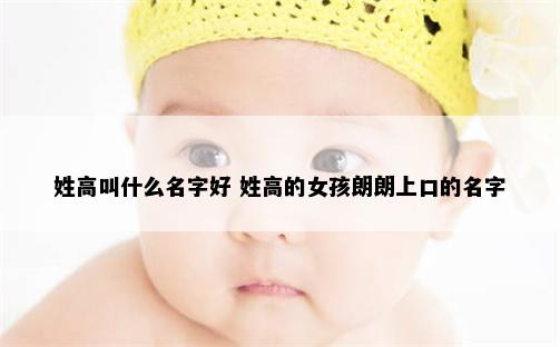 姓高叫什么名字好 姓高的女孩朗朗上口的名字