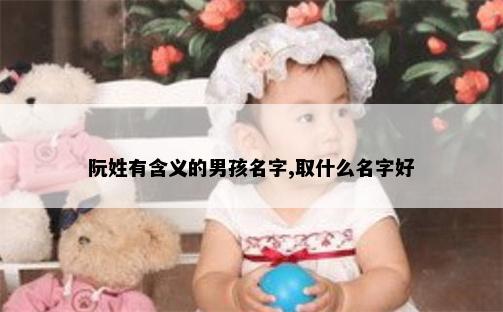 阮姓有含义的男孩名字,取什么名字好
