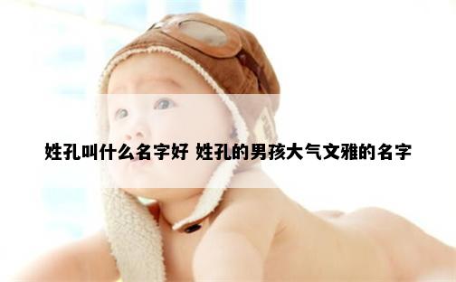 姓孔叫什么名字好 姓孔的男孩大气文雅的名字