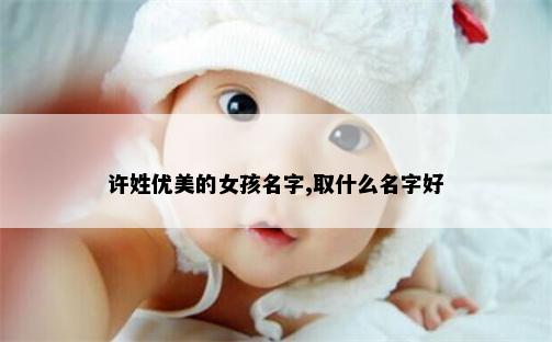 许姓优美的女孩名字,取什么名字好