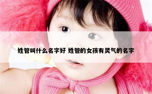 姓管叫什么名字好 姓管的女孩有灵气的名字