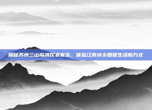 探秘苏州三山岛洪仪农家乐，体验江南水乡田园生活新方式