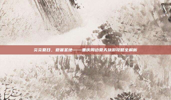 炎炎夏日，避暑圣地——重庆周边夏天旅游攻略全解析