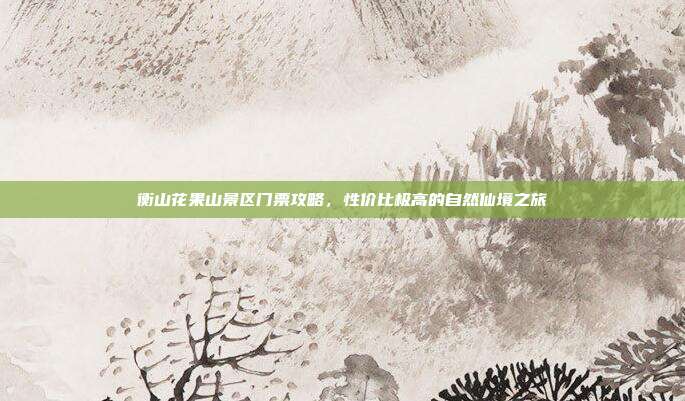衡山花果山景区门票攻略，性价比极高的自然仙境之旅