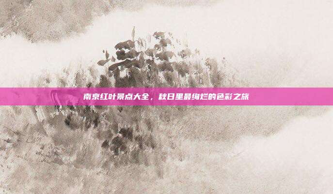 南京红叶景点大全，秋日里最绚烂的色彩之旅