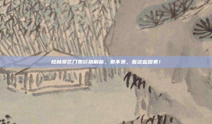 桂林景区门票价格解析，贵不贵，看这些因素！