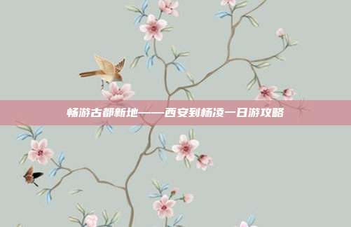 畅游古都新地——西安到杨凌一日游攻略