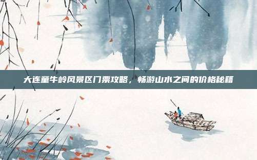 大连童牛岭风景区门票攻略，畅游山水之间的价格秘籍