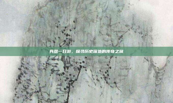 兵器一日游，探寻历史深处的传奇之旅
