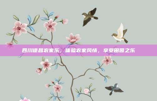 四川德昌农家乐，体验农家风情，享受田园之乐