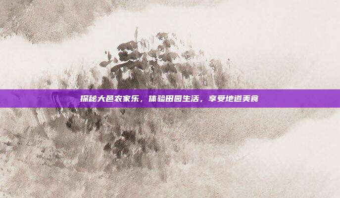 探秘大邑农家乐，体验田园生活，享受地道美食