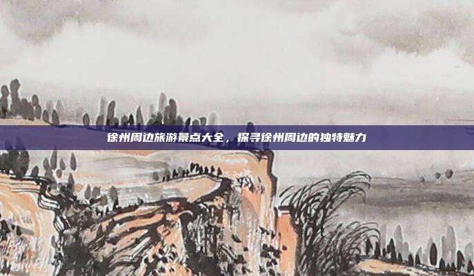 徐州周边旅游景点大全，探寻徐州周边的独特魅力