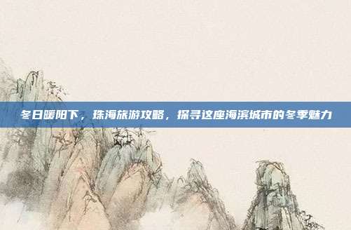 冬日暖阳下，珠海旅游攻略，探寻这座海滨城市的冬季魅力