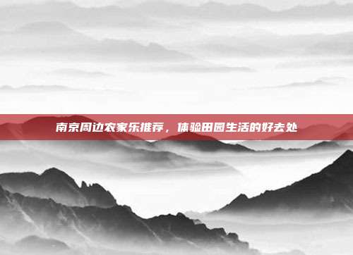 南京周边农家乐推荐，体验田园生活的好去处