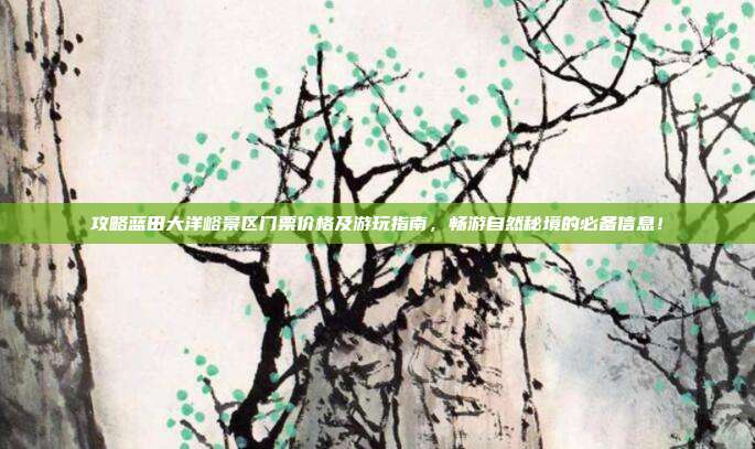 攻略蓝田大洋峪景区门票价格及游玩指南，畅游自然秘境的必备信息！