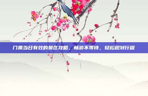门票当日有效的景区攻略，畅游不等待，轻松规划行程