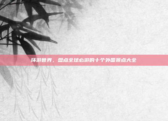 环游世界，盘点全球必游的十个外国景点大全