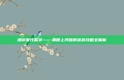 漫游宋代繁华——清明上河图的旅游攻略全解析