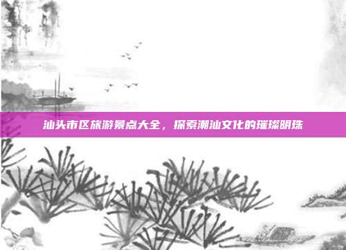 汕头市区旅游景点大全，探索潮汕文化的璀璨明珠